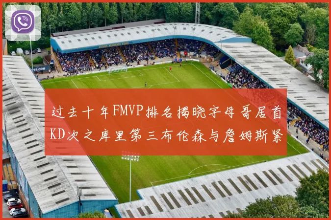过去十年FMVP排名揭晓字母哥居首KD次之库里第三布伦森与詹姆斯紧随其后