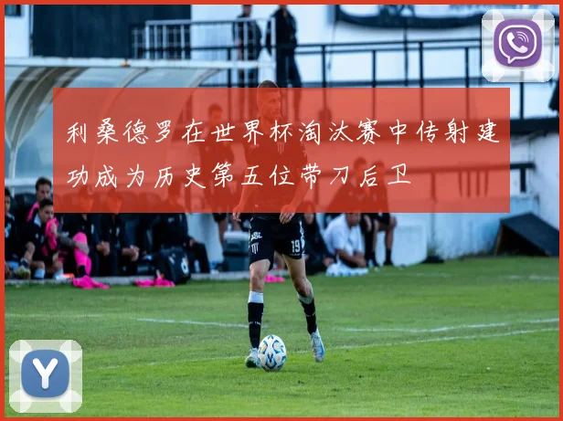 利桑德罗在世界杯淘汰赛中传射建功成为历史第五位带刀后卫