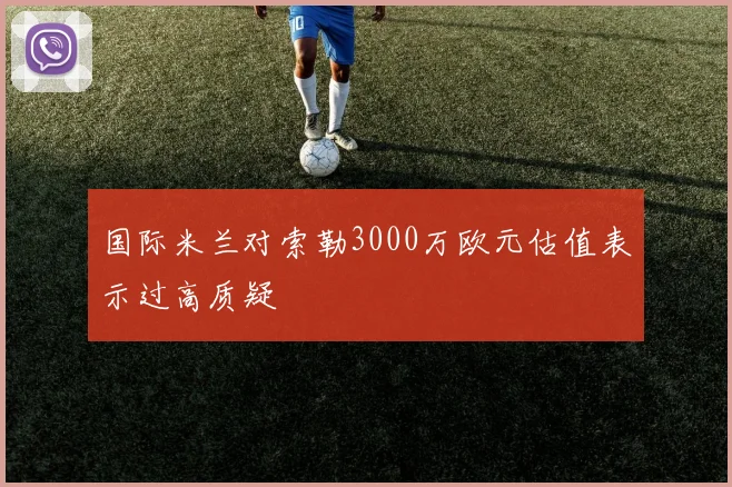 国际米兰对索勒3000万欧元估值表示过高质疑