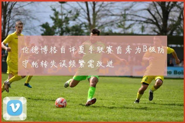 伦德博格自评夏季联赛首秀为B级防守轮转失误频繁需改进
