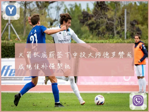 火箭队底薪签下中投大师德罗赞或成绝佳补强契机
