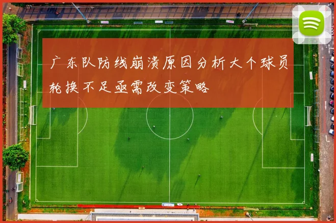 广东队防线崩溃原因分析大个球员轮换不足亟需改变策略