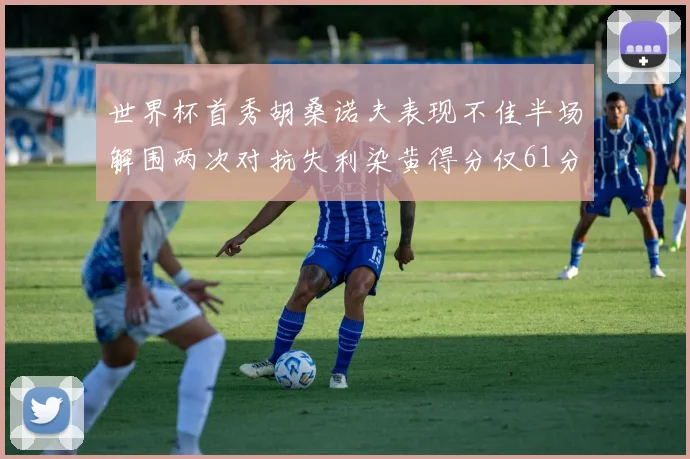 世界杯首秀胡桑诺夫表现不佳半场解围两次对抗失利染黄得分仅61分