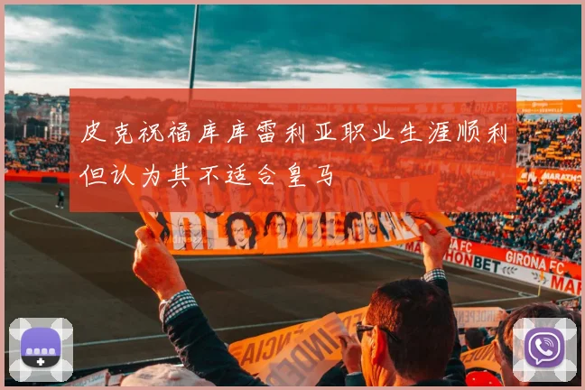 皮克祝福库库雷利亚职业生涯顺利但认为其不适合皇马