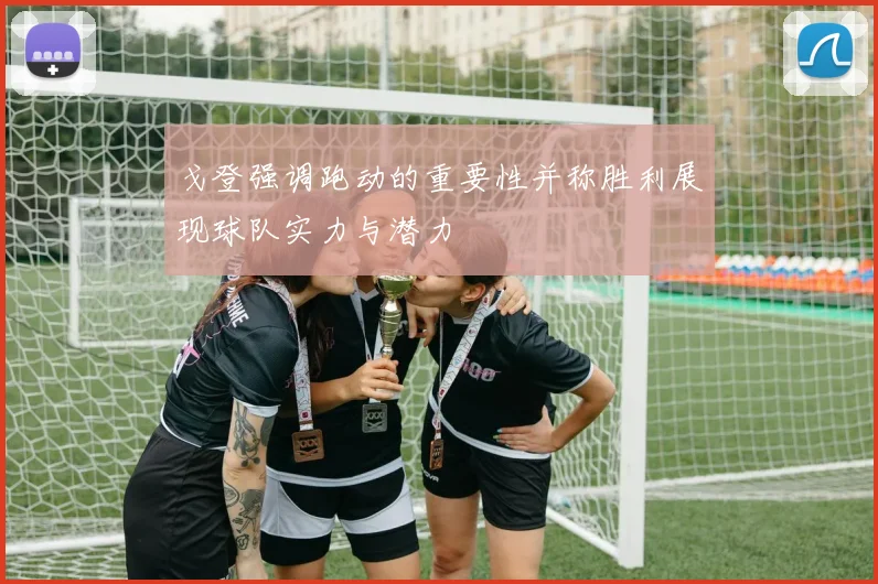 戈登强调跑动的重要性并称胜利展现球队实力与潜力
