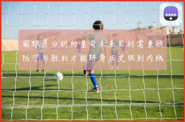 前球员分析约基奇未来目标需兼顾防守与胜利才能跻身历史级别内线行列